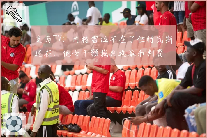 皇马TV：内格雷拉不在了但特瓦斯还在，他会干预裁判选派和判罚