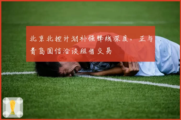 北京北控计划补强锋线深度，正与青岛国信洽谈租借交易
