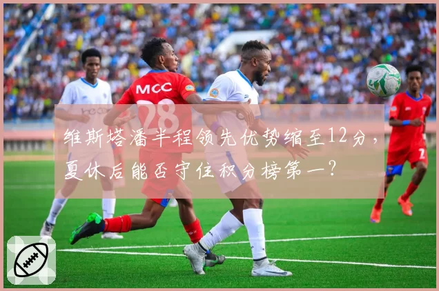 维斯塔潘半程领先优势缩至12分，夏休后能否守住积分榜第一？