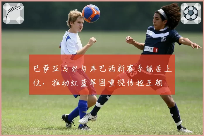 巴萨亚马尔与库巴西新赛季能否上位，推动红蓝军团重现传控王朝