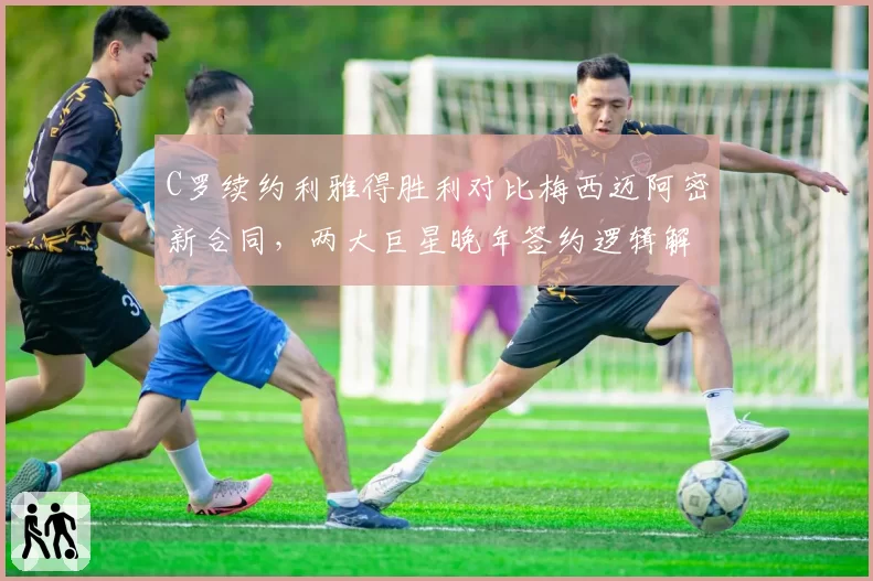 C罗续约利雅得胜利对比梅西迈阿密新合同,两大巨星晚年签约逻辑解析