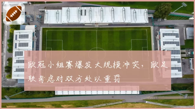 欧冠小组赛爆发大规模冲突,欧足联考虑对双方处以重罚