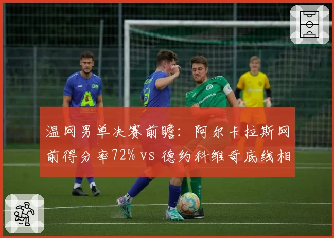 温网男单决赛前瞻：阿尔卡拉斯网前得分率72% vs 德约科维奇底线相持胜率68%