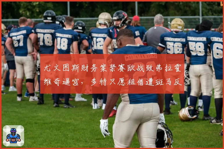 尤文图斯财务案禁赛欧战致弗拉霍维奇逼宫，多特只愿租借遭斑马反呛