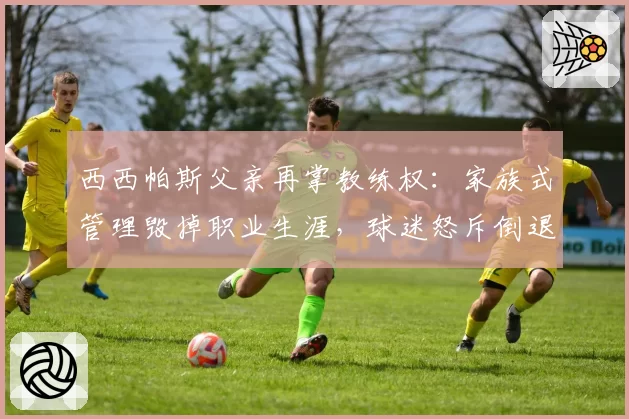 西西帕斯父亲再掌教练权:家族式管理毁掉职业生涯,球迷怒斥倒退