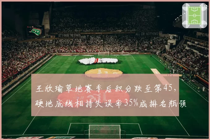 王欣瑜草地赛季后积分跌至第45，硬地底线相持失误率35%成排名瓶颈