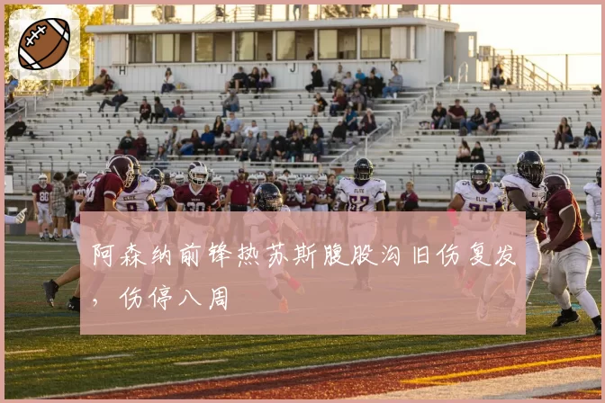 阿森纳前锋热苏斯腹股沟旧伤复发，伤停八周