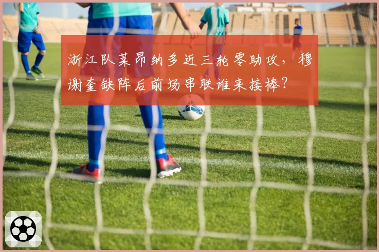 浙江队莱昂纳多近三轮零助攻，穆谢奎缺阵后前场串联谁来接棒？