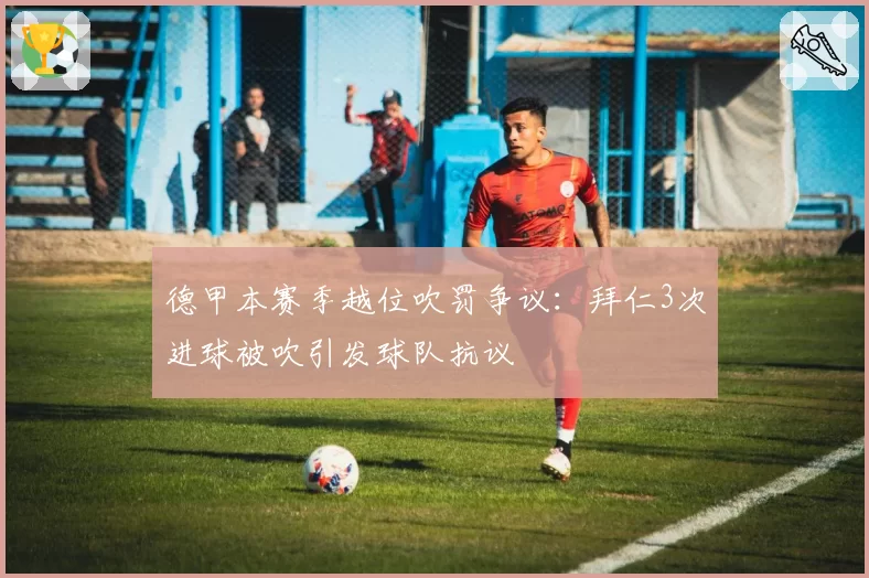 德甲本赛季越位吹罚争议：拜仁3次进球被吹引发球队抗议