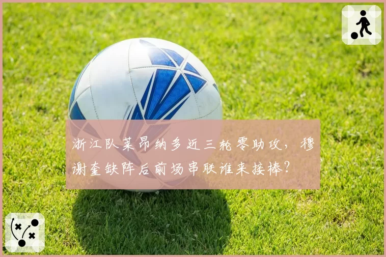浙江队莱昂纳多近三轮零助攻，穆谢奎缺阵后前场串联谁来接棒？