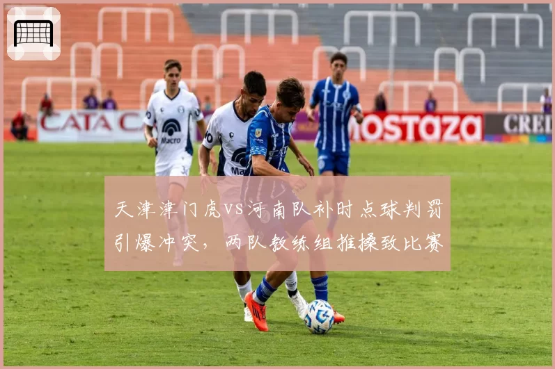 天津津门虎vs河南队补时点球判罚引爆冲突，两队教练组推搡致比赛中断