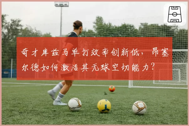 奇才库兹马单打效率创新低，昂塞尔德如何激活其无球空切能力？