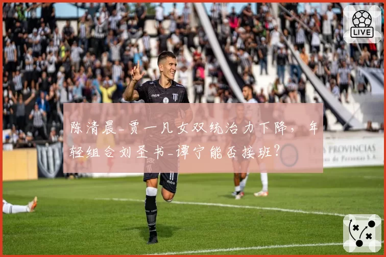 陈清晨_贾一凡女双统治力下降，年轻组合刘圣书_谭宁能否接班？