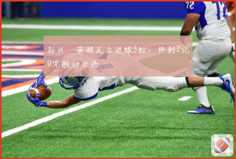 孙兴慜英超反击进球5粒，热刺2比0完胜切尔西