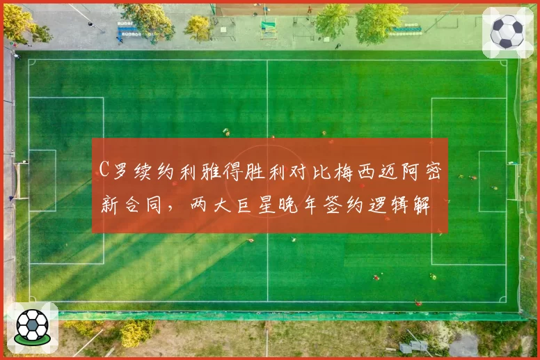 C罗续约利雅得胜利对比梅西迈阿密新合同,两大巨星晚年签约逻辑解析
