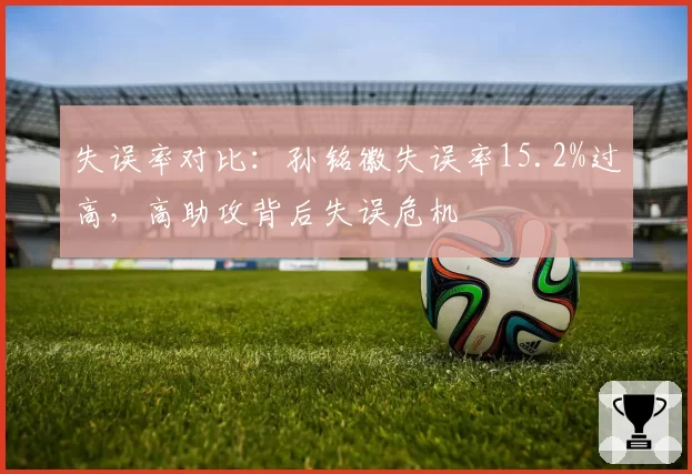 失误率对比:孙铭徽失误率15.2%过高,高助攻背后失误危机