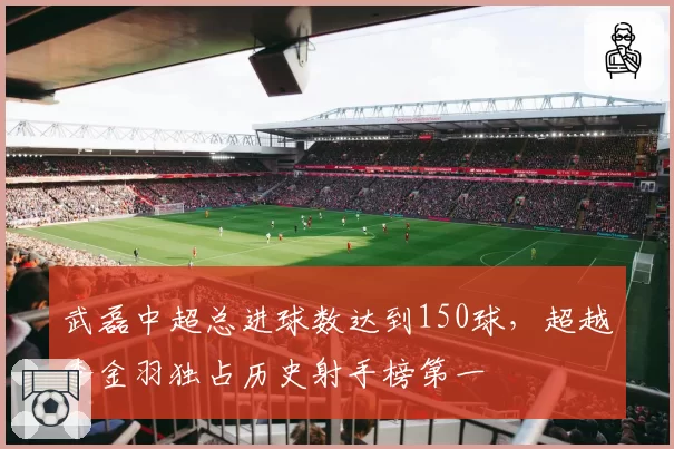 武磊中超总进球数达到150球，超越李金羽独占历史射手榜第一