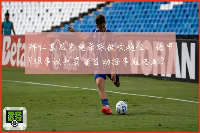 拜仁慕尼黑绝杀球被吹越位,德甲VAR争议判罚能否动摇争冠格局?