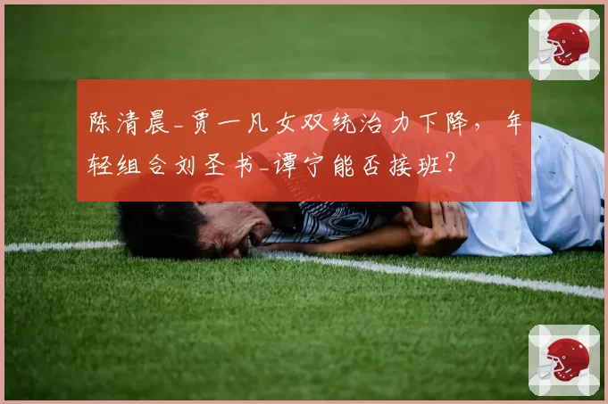 陈清晨_贾一凡女双统治力下降，年轻组合刘圣书_谭宁能否接班？