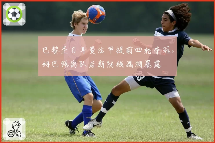 巴黎圣日耳曼法甲提前四轮夺冠，姆巴佩离队后新防线漏洞暴露