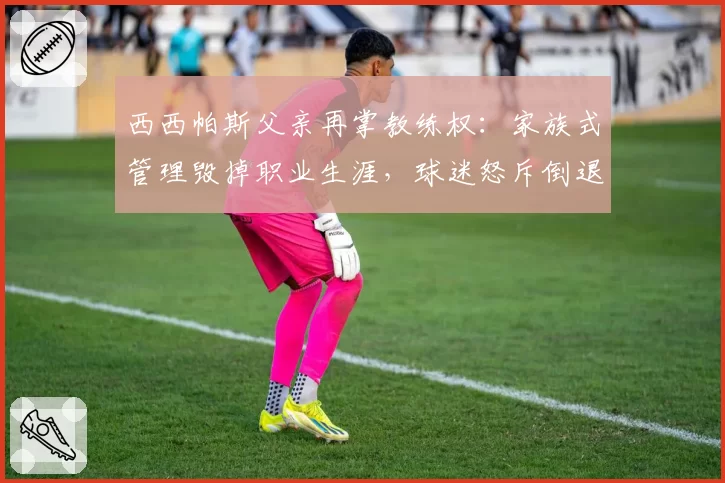 西西帕斯父亲再掌教练权:家族式管理毁掉职业生涯,球迷怒斥倒退