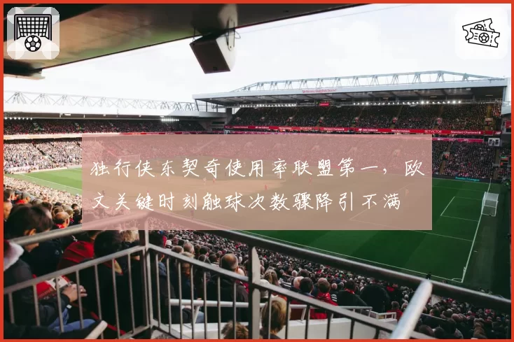 独行侠东契奇使用率联盟第一，欧文关键时刻触球次数骤降引不满