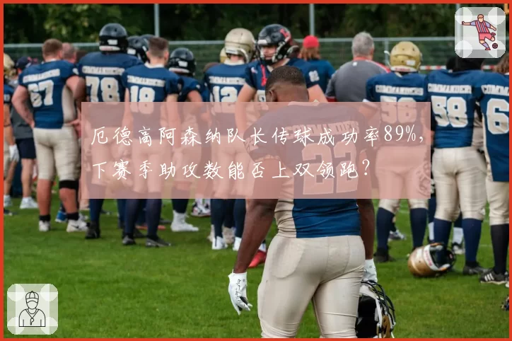厄德高阿森纳队长传球成功率89%,下赛季助攻数能否上双领跑?