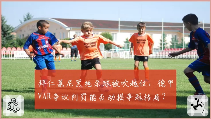 拜仁慕尼黑绝杀球被吹越位，德甲VAR争议判罚能否动摇争冠格局？