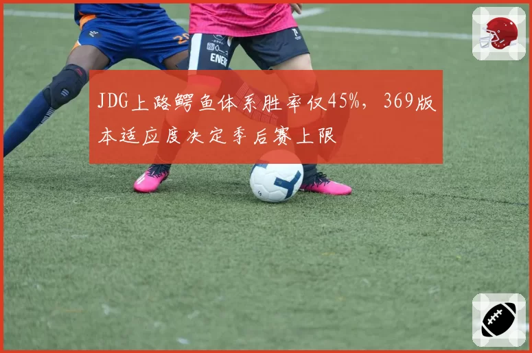 JDG上路鳄鱼体系胜率仅45%，369版本适应度决定季后赛上限