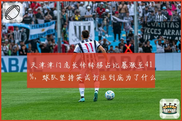 天津津门虎长传转移占比暴涨至41%,球队坚持英式打法到底为了什么?