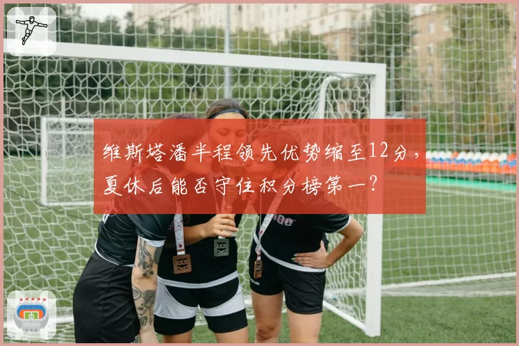 维斯塔潘半程领先优势缩至12分,夏休后能否守住积分榜第一?