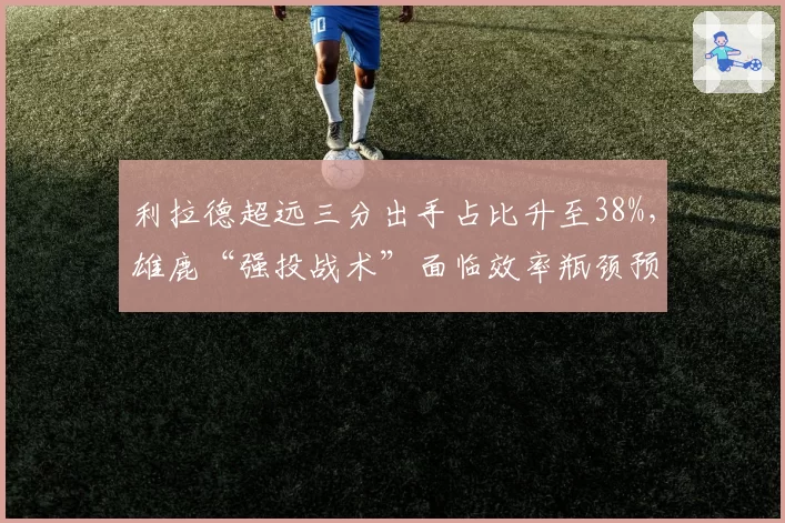 利拉德超远三分出手占比升至38%,雄鹿“强投战术”面临效率瓶颈预警