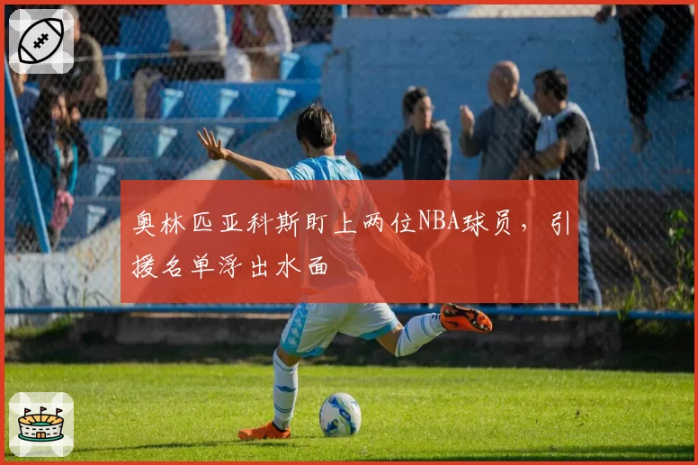 奥林匹亚科斯盯上两位NBA球员，引援名单浮出水面
