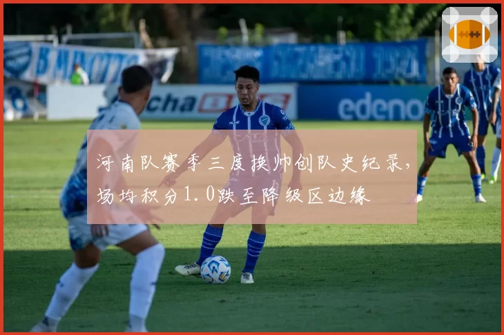 河南队赛季三度换帅创队史纪录，场均积分1.0跌至降级区边缘