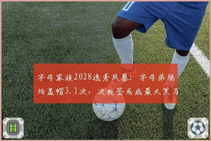 字母家族2028选秀风暴：字母弟场均盖帽3.1次，次轮签或成最大黑马