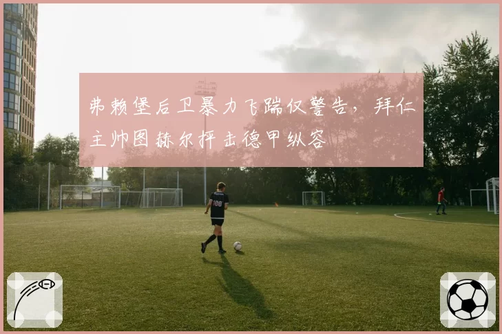 弗赖堡后卫暴力飞踹仅警告,拜仁主帅图赫尔抨击德甲纵容