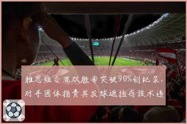 雅思组合混双胜率突破90%创纪录，对手团体指责其发球遮挡存技术违规