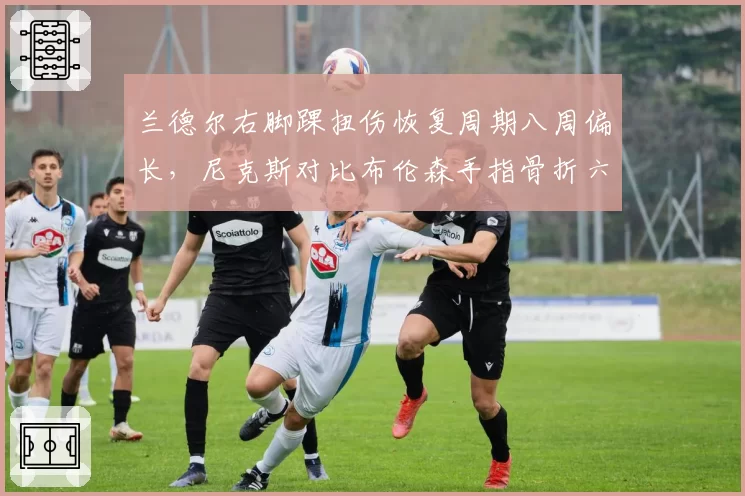 兰德尔右脚踝扭伤恢复周期八周偏长，尼克斯对比布伦森手指骨折六周复出节奏倒置