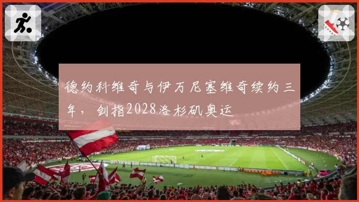 德约科维奇与伊万尼塞维奇续约三年,剑指2028洛杉矶奥运