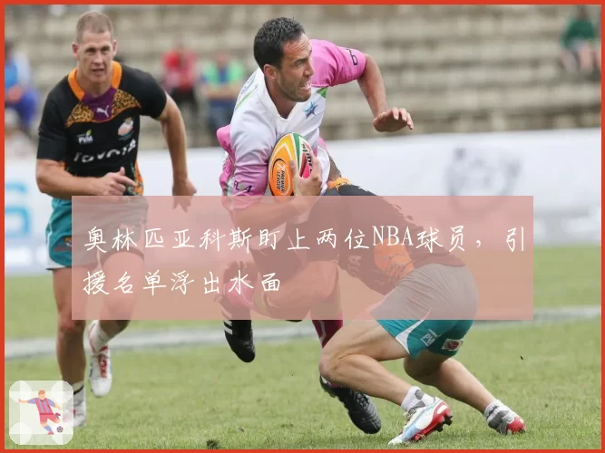 奥林匹亚科斯盯上两位NBA球员，引援名单浮出水面