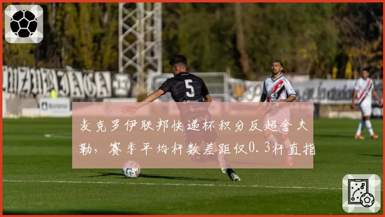 麦克罗伊联邦快递杯积分反超舍夫勒，赛季平均杆数差距仅0.3杆直指总冠军