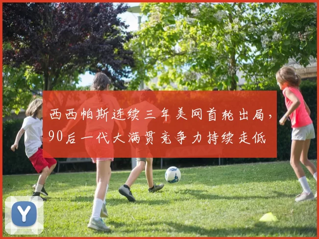 西西帕斯连续三年美网首轮出局,90后一代大满贯竞争力持续走低