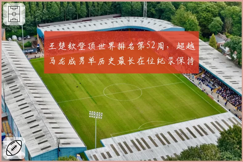 王楚钦登顶世界排名第52周，超越马龙成男单历史最长在位纪录保持者