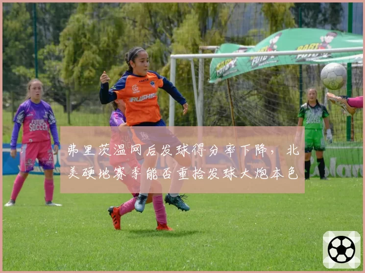 弗里茨温网后发球得分率下降，北美硬地赛季能否重拾发球大炮本色？