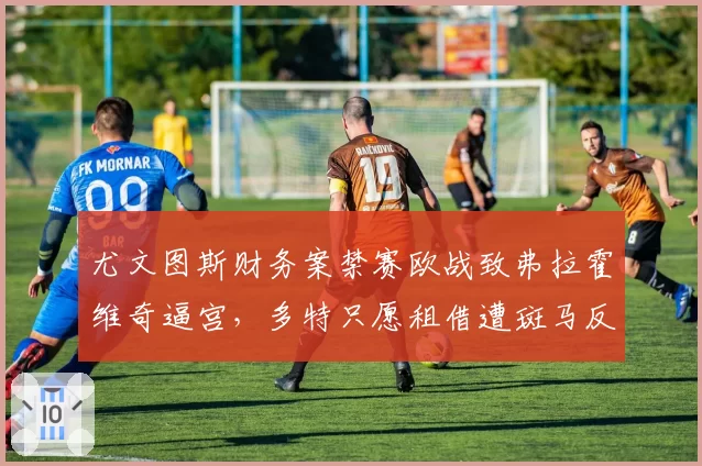 尤文图斯财务案禁赛欧战致弗拉霍维奇逼宫,多特只愿租借遭斑马反呛