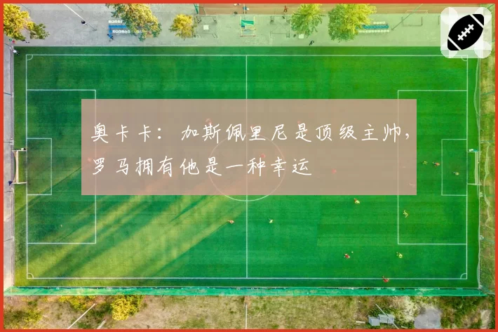 奥卡卡:加斯佩里尼是顶级主帅,罗马拥有他是一种幸运