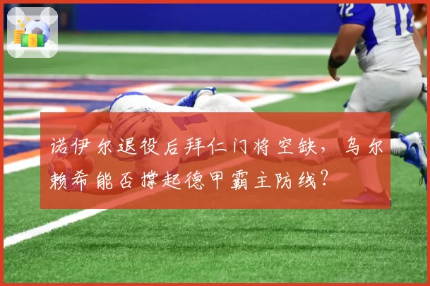 诺伊尔退役后拜仁门将空缺，乌尔赖希能否撑起德甲霸主防线？