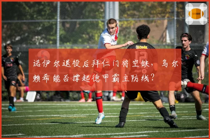 诺伊尔退役后拜仁门将空缺,乌尔赖希能否撑起德甲霸主防线?