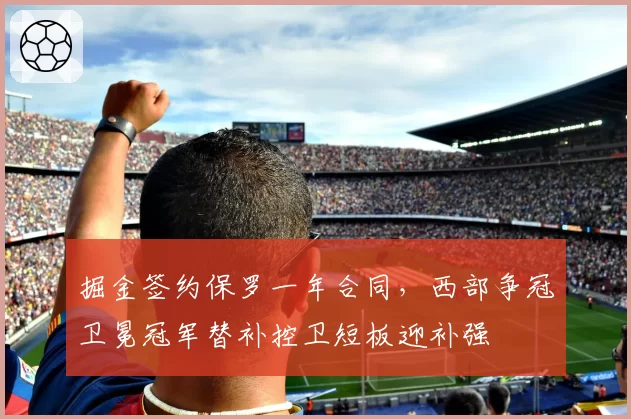 掘金签约保罗一年合同,西部争冠卫冕冠军替补控卫短板迎补强