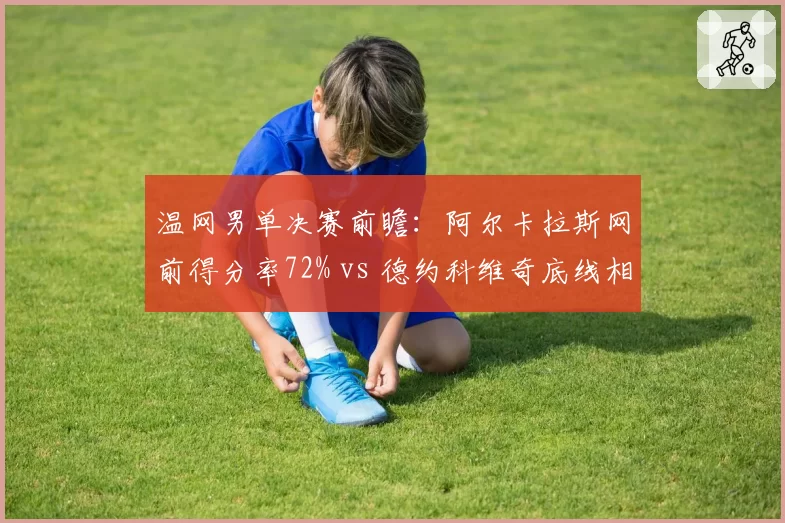 温网男单决赛前瞻：阿尔卡拉斯网前得分率72% vs 德约科维奇底线相持胜率68%